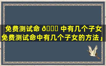 免费测试命 💐 中有几个子女「免费测试命中有几个子女的方法」